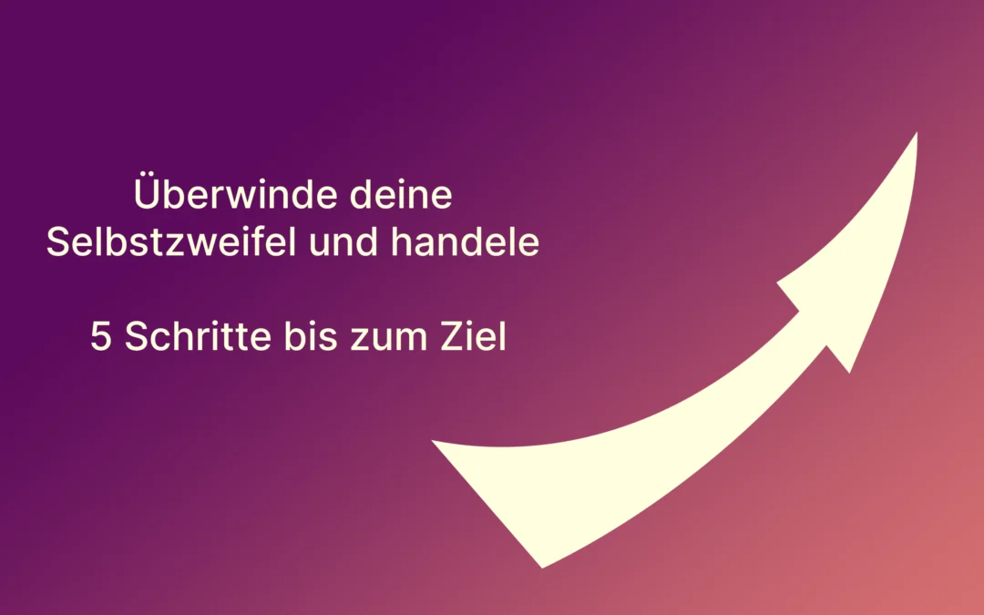 Überwinde deine Selbstzweifel und handele: 5 Schritte bis zum Ziel